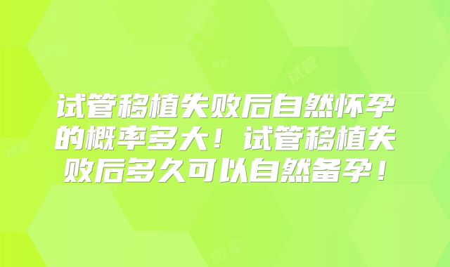 试管移植失败后自然怀孕的概率多大!试管移植失败后多久可以自然备孕!