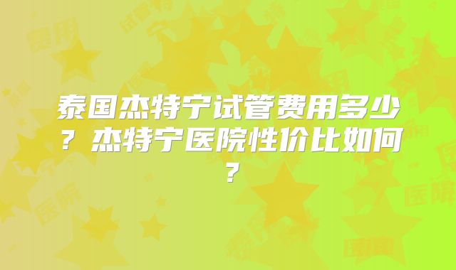 泰国杰特宁试管费用多少?杰特宁医院性价比如何?