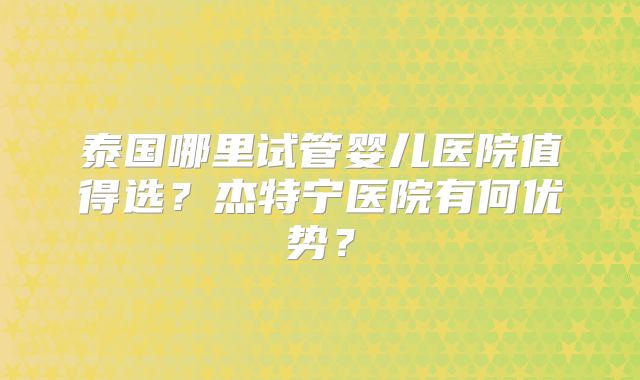 泰国哪里试管婴儿医院值得选?杰特宁医院有何优势?