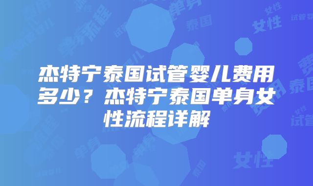 杰特宁泰国试管婴儿费用多少?杰特宁泰国单身女性流程详解