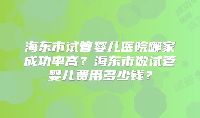 海东市试管婴儿医院哪家成功率高?海东市做试管婴儿费用多少钱?