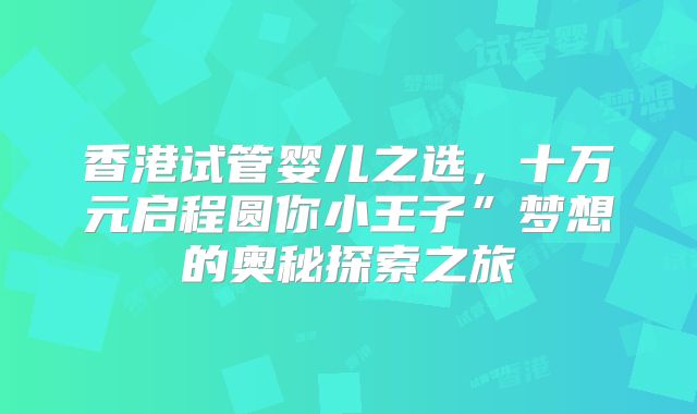 香港试管婴儿之选，十万元启程圆你小王子”梦想的奥秘探索之旅