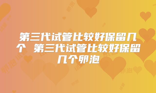 第三代试管比较好保留几个 第三代试管比较好保留几个卵泡
