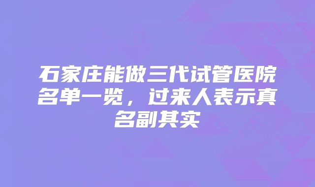 石家庄能做三代试管医院名单一览,过来人表示真名副其实