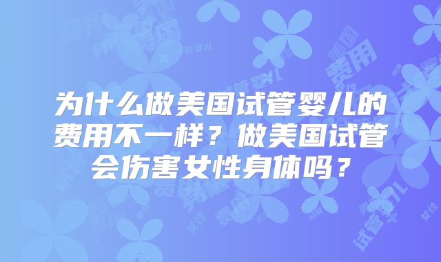 为什么做美国试管婴儿的费用不一样?做美国试管会伤害女性身体吗?