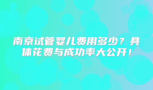 南京试管婴儿费用多少？具体花费与成功率大公开！