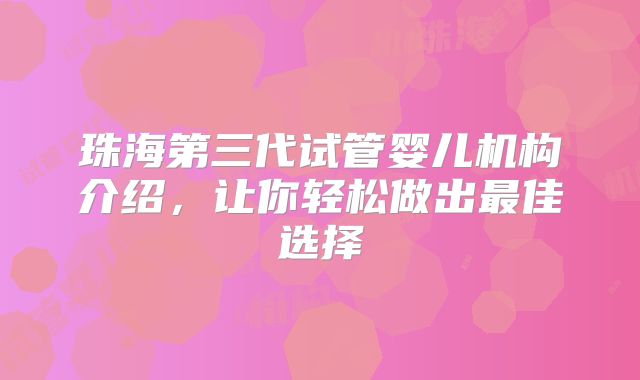 珠海第三代试管婴儿机构介绍,让你轻松做出最佳选择
