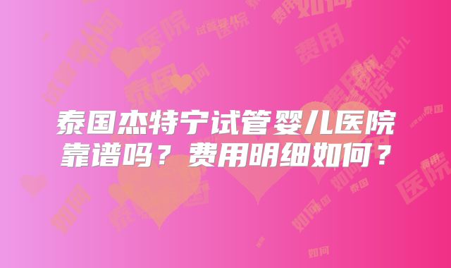 泰国杰特宁试管婴儿医院靠谱吗?费用明细如何?
