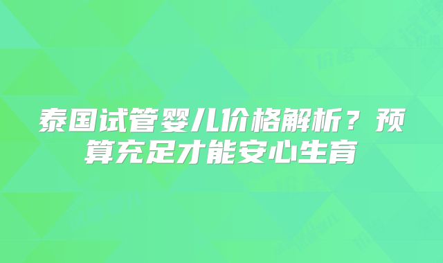 泰国试管婴儿价格解析?预算充足才能安心生育