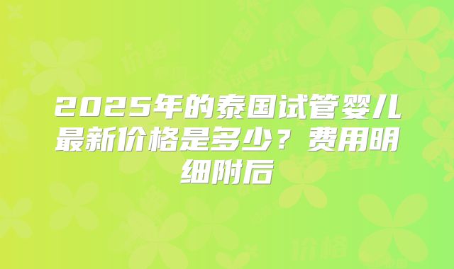 2025年的泰国试管婴儿最新价格是多少？费用明细附后