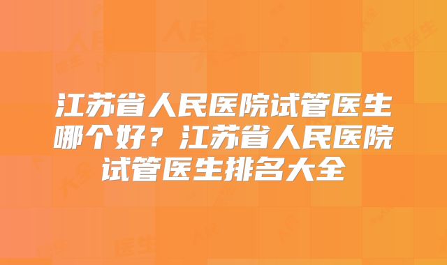 江苏省人民医院试管医生哪个好?江苏省人民医院试管医生排名大全