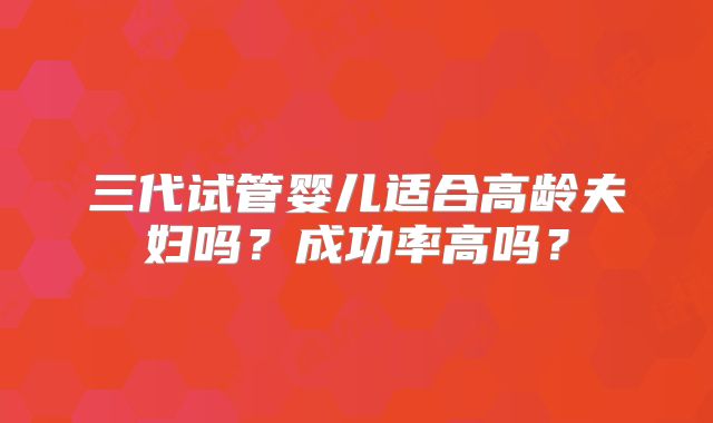 三代试管婴儿适合高龄夫妇吗?成功率高吗?