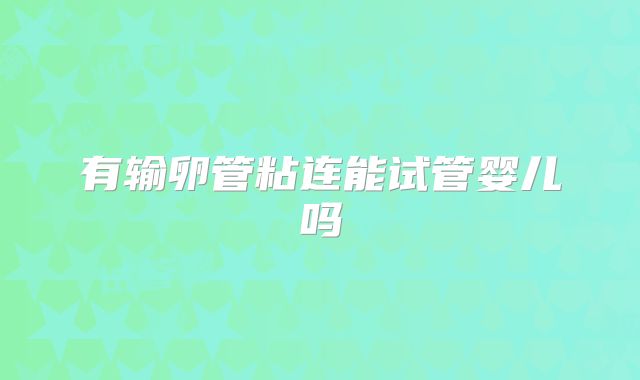 有输卵管粘连能试管婴儿吗