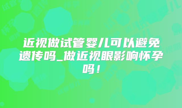 近视做试管婴儿可以避免遗传吗_做近视眼影响怀孕吗!