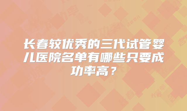 长春较优秀的三代试管婴儿医院名单有哪些只要成功率高?