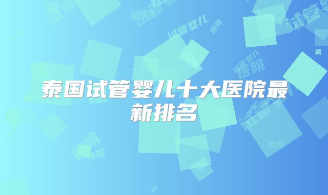 泰国试管婴儿十大医院最新排名