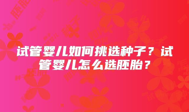 试管婴儿如何挑选种子？试管婴儿怎么选胚胎？