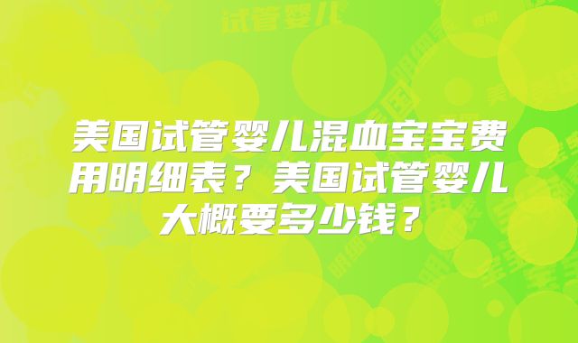 美国试管婴儿混血宝宝费用明细表?美国试管婴儿大概要多少钱?