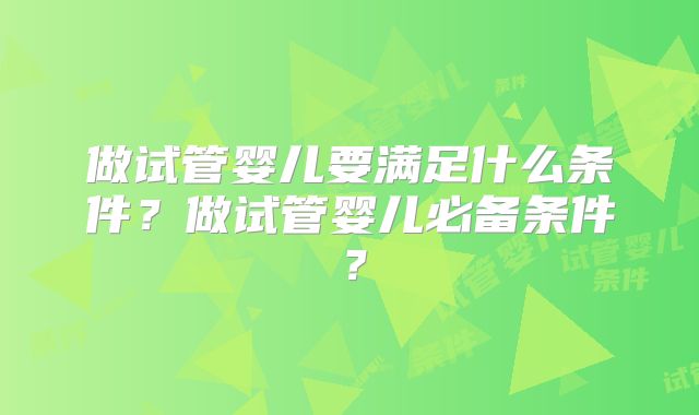 做试管婴儿要满足什么条件？做试管婴儿必备条件？