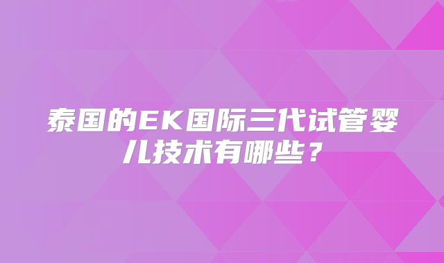 泰国的EK国际三代试管婴儿技术有哪些？