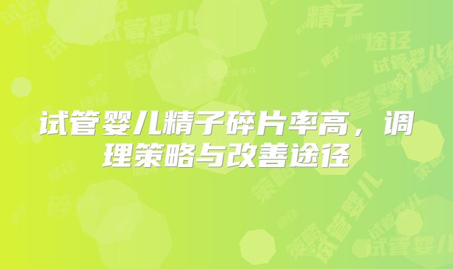 试管婴儿精子碎片率高，调理策略与改善途径