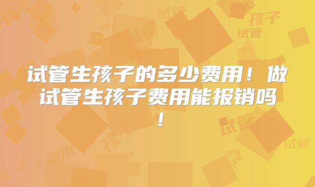 试管生孩子的多少费用!做试管生孩子费用能报销吗!