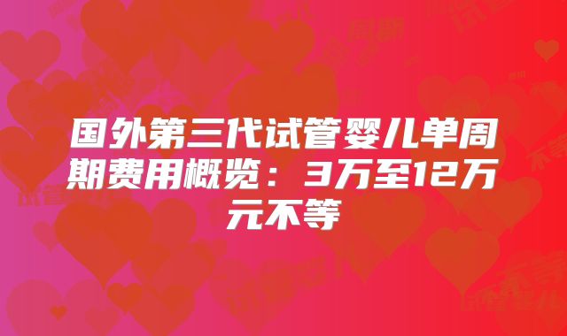 国外第三代试管婴儿单周期费用概览:3万至12万元不等
