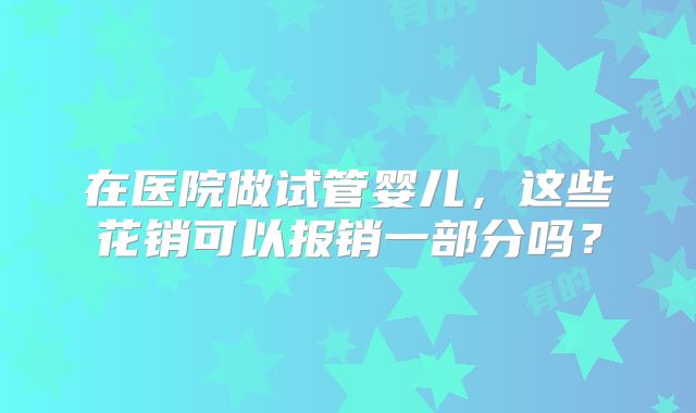 在医院做试管婴儿,这些花销可以报销一部分吗?