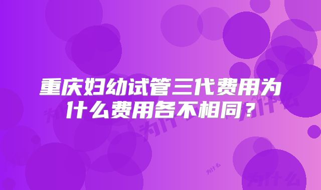 重庆妇幼试管三代费用为什么费用各不相同?