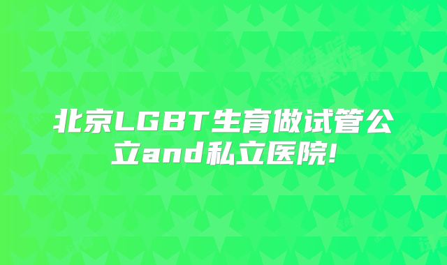 北京LGBT生育做试管公立and私立医院!