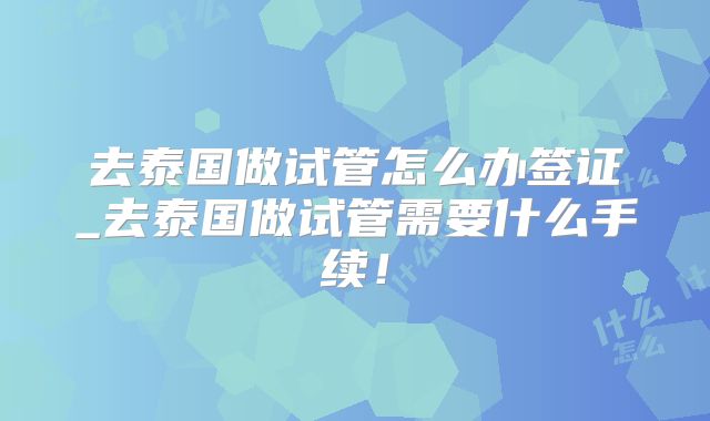 去泰国做试管怎么办签证_去泰国做试管需要什么手续!