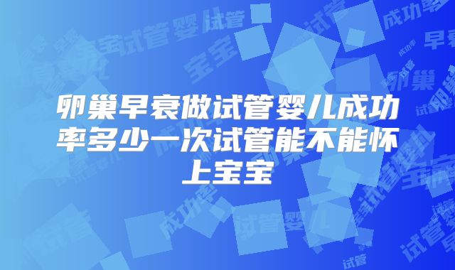 卵巢早衰做试管婴儿成功率多少一次试管能不能怀上宝宝