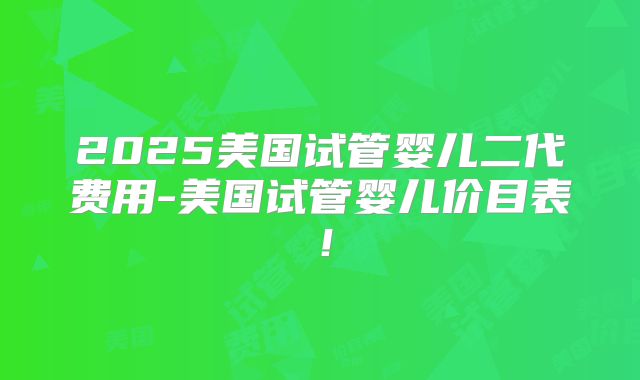 2025美国试管婴儿二代费用-美国试管婴儿价目表！