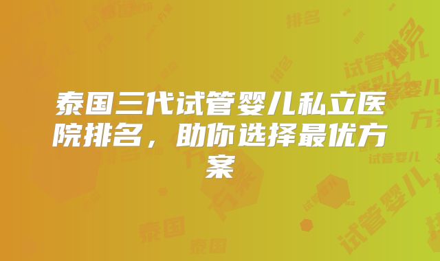泰国三代试管婴儿私立医院排名,助你选择最优方案