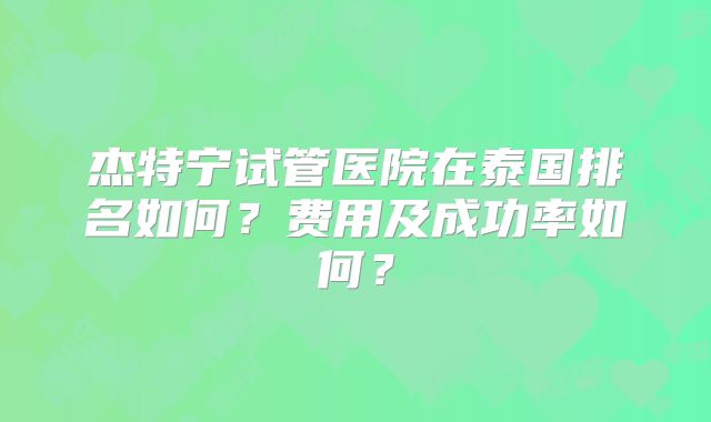 杰特宁试管医院在泰国排名如何?费用及成功率如何?