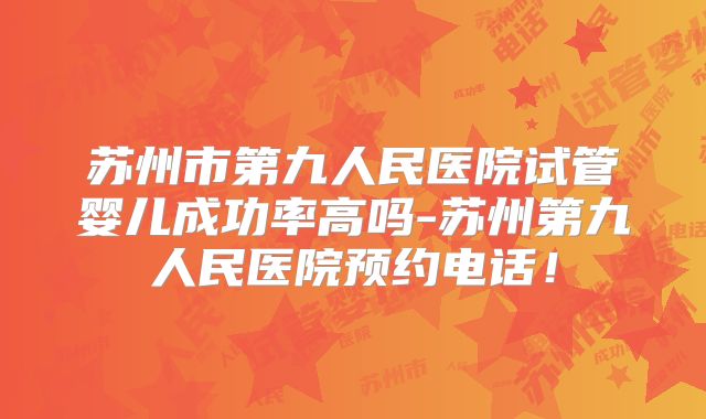 苏州市第九人民医院试管婴儿成功率高吗-苏州第九人民医院预约电话!