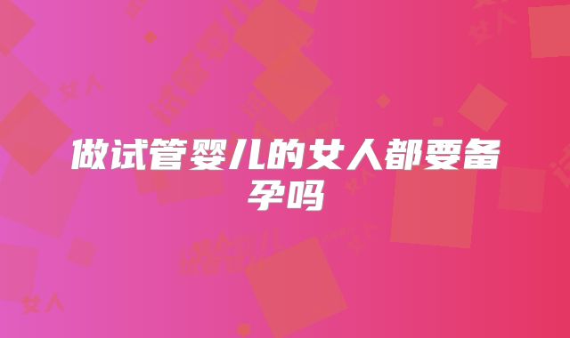 做试管婴儿的女人都要备孕吗