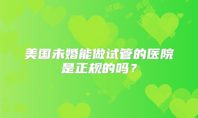 美国未婚能做试管的医院是正规的吗?