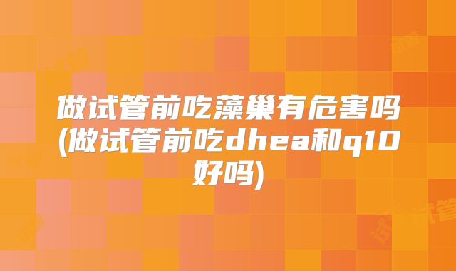 做试管前吃藻巢有危害吗(做试管前吃dhea和q10好吗)