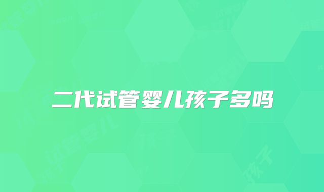 二代试管婴儿孩子多吗