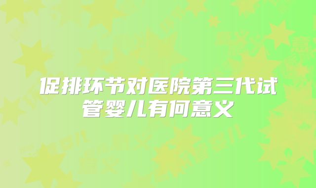 促排环节对医院第三代试管婴儿有何意义