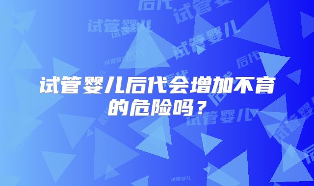试管婴儿后代会增加不育的危险吗？