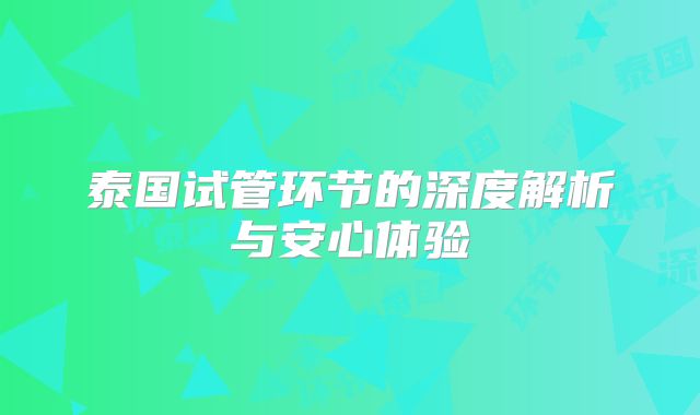 泰国试管环节的深度解析与安心体验