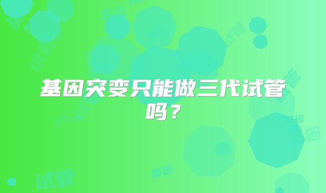 基因突变只能做三代试管吗?