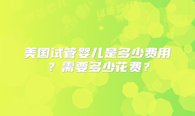 美国试管婴儿是多少费用?需要多少花费?
