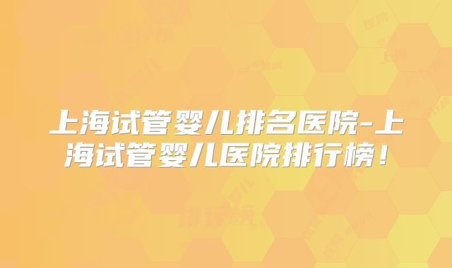 上海试管婴儿排名医院-上海试管婴儿医院排行榜！
