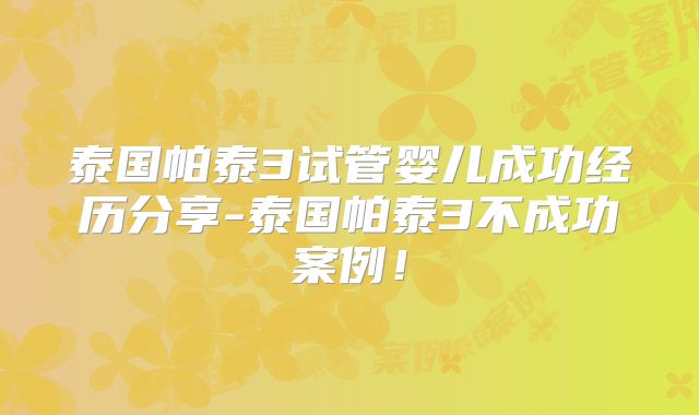 泰国帕泰3试管婴儿成功经历分享-泰国帕泰3不成功案例！