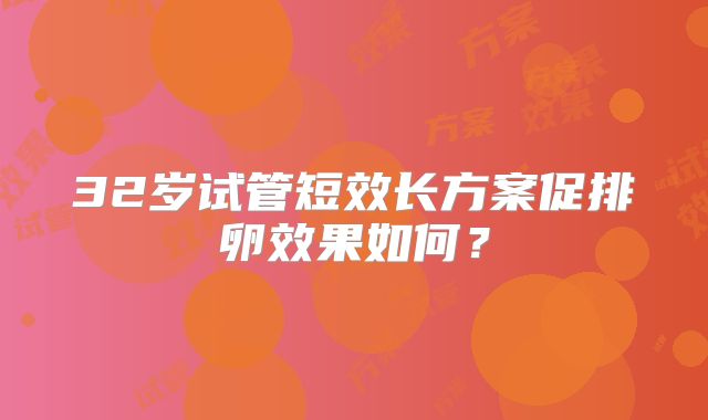 32岁试管短效长方案促排卵效果如何？