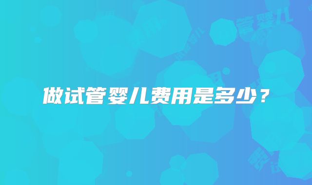 做试管婴儿费用是多少?