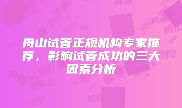 舟山试管正规机构专家推荐,影响试管成功的三大因素分析